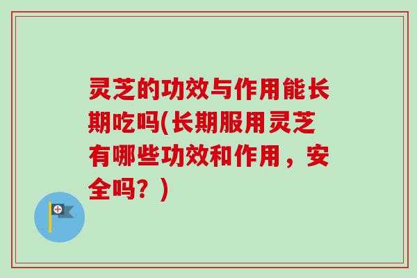 灵芝的功效与作用能长期吃吗(长期服用灵芝有哪些功效和作用,安全吗?) 灵芝的功效与作用能长期吃吗(长期服用灵芝有哪些功效和作用,安全吗?)