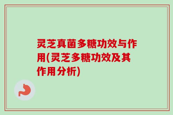 灵芝真菌多糖功效与作用(灵芝多糖功效及其作用分析) 灵芝真菌多糖功效与作用(灵芝多糖功效及其作用分析)