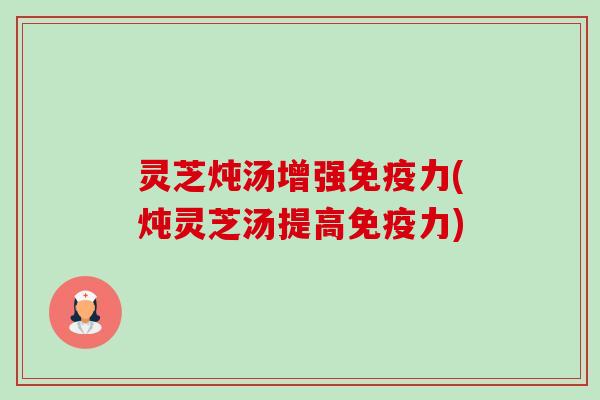 灵芝炖汤增强免疫力(炖灵芝汤提高免疫力) 灵芝炖汤增强免疫力(炖灵芝汤提高免疫力)