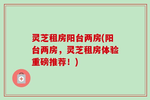 灵芝租房阳台两房(阳台两房,灵芝租房体验重磅推荐!) 灵芝租房阳台两房(阳台两房,灵芝租房体验重磅推荐!)