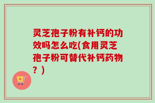 灵芝孢子粉有补钙的功效吗怎么吃(食用灵芝孢子粉可替代补钙？)