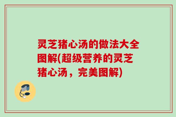灵芝猪心汤的做法大全图解(超级营养的灵芝猪心汤,完美图解) 灵芝猪心汤的做法大全图解(超级营养的灵芝猪心汤,完美图解)