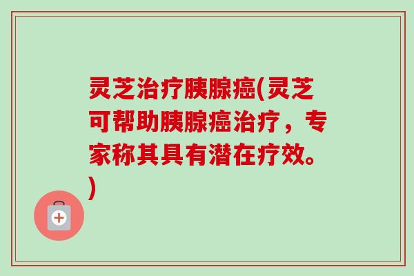 灵芝胰腺(灵芝可帮助胰腺,专家称其具有潜在疗效。) 灵芝胰腺(灵芝可帮助胰腺,专家称其具有潜在疗效。)