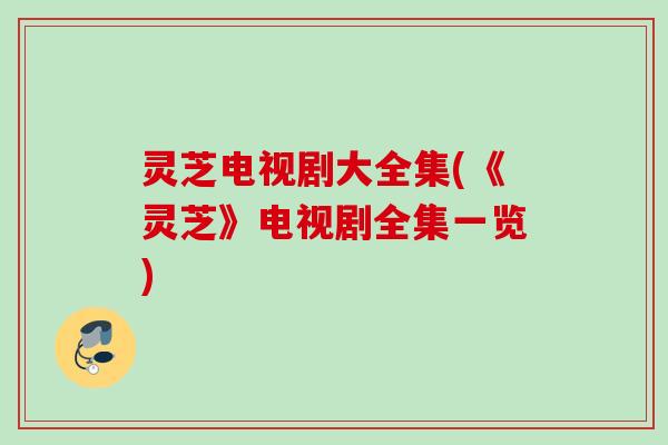 灵芝电视剧大全集(《灵芝》电视剧全集一览) 灵芝电视剧大全集(《灵芝》电视剧全集一览)