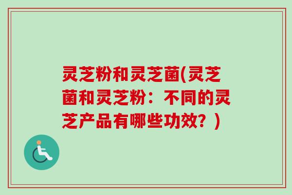 灵芝粉和灵芝菌(灵芝菌和灵芝粉：不同的灵芝产品有哪些功效？)