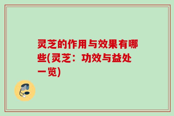 灵芝的作用与效果有哪些(灵芝：功效与益处一览)