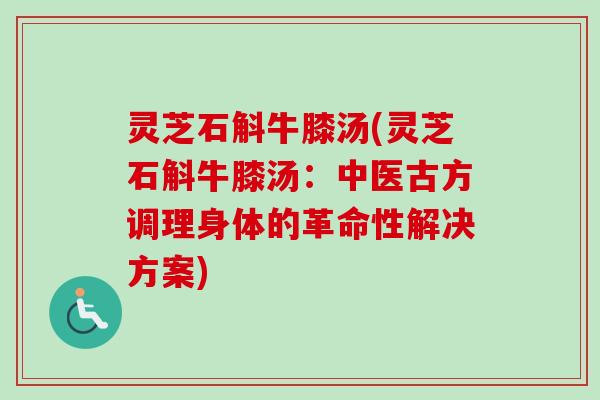 灵芝石斛牛膝汤(灵芝石斛牛膝汤：中医古方调理身体的革命性解决方案)
