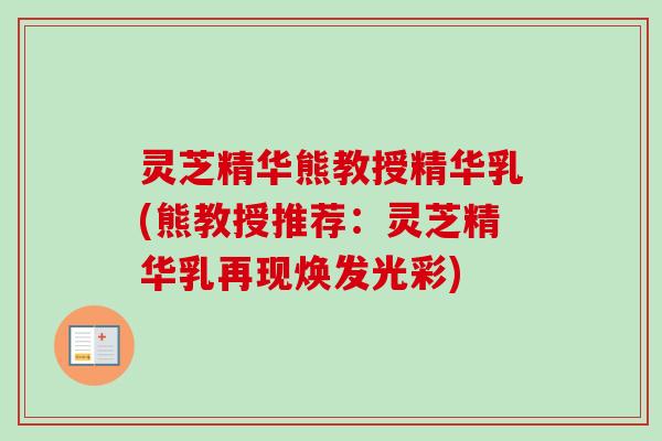 灵芝精华熊教授精华乳(熊教授推荐:灵芝精华乳再现焕发光彩) 灵芝精华熊教授精华乳(熊教授推荐:灵芝精华乳再现焕发光彩)