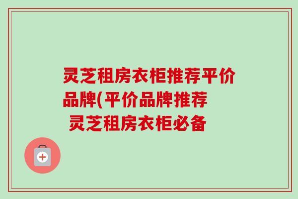 灵芝租房衣柜推荐平价品牌(平价品牌推荐 灵芝租房衣柜必备 灵芝租房衣柜推荐平价品牌(平价品牌推荐 灵芝租房衣柜必备