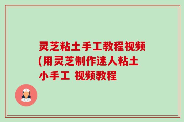 灵芝粘土手工教程视频(用灵芝制作迷人粘土小手工 视频教程 灵芝粘土手工教程视频(用灵芝制作迷人粘土小手工 视频教程