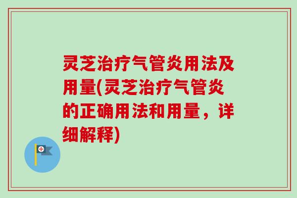 灵芝气管炎用法及用量(灵芝气管炎的正确用法和用量,详细解释) 灵芝气管炎用法及用量(灵芝气管炎的正确用法和用量,详细解释)