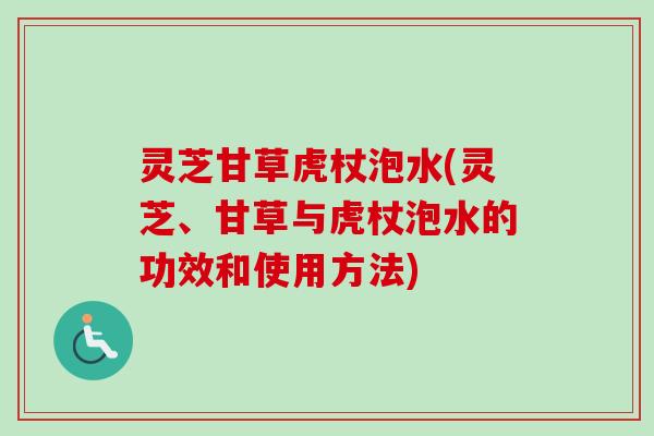 灵芝甘草虎杖泡水(灵芝、甘草与虎杖泡水的功效和使用方法) 灵芝甘草虎杖泡水(灵芝、甘草与虎杖泡水的功效和使用方法)