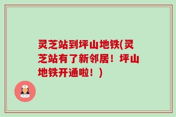 灵芝站到坪山地铁(灵芝站有了新邻居!坪山地铁开通啦!) 灵芝站到坪山地铁(灵芝站有了新邻居!坪山地铁开通啦!)