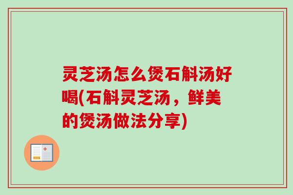 灵芝汤怎么煲石斛汤好喝(石斛灵芝汤,鲜美的煲汤做法分享) 灵芝汤怎么煲石斛汤好喝(石斛灵芝汤,鲜美的煲汤做法分享)