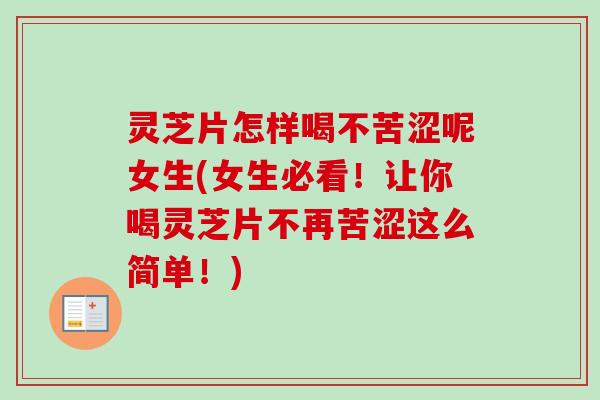 灵芝片怎样喝不苦涩呢女生(女生必看！让你喝灵芝片不再苦涩这么简单！)