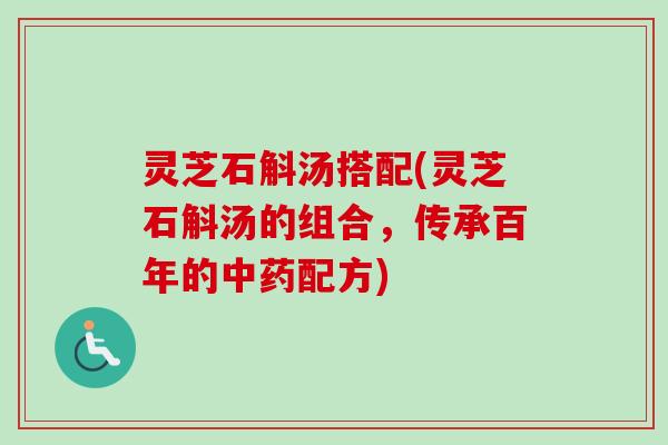 灵芝石斛汤搭配(灵芝石斛汤的组合,传承百年的配方) 灵芝石斛汤搭配(灵芝石斛汤的组合,传承百年的配方)