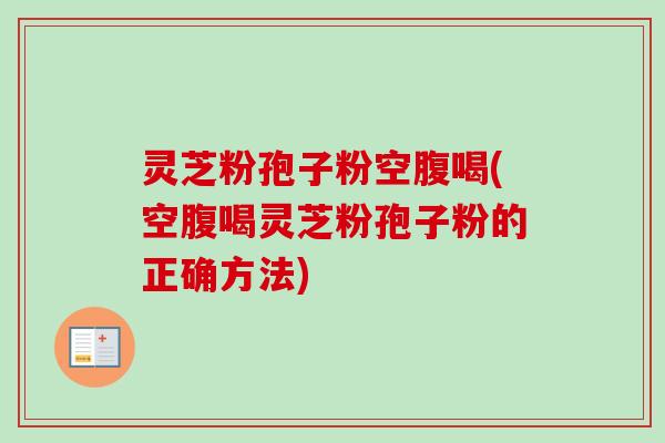 灵芝粉孢子粉空腹喝(空腹喝灵芝粉孢子粉的正确方法)