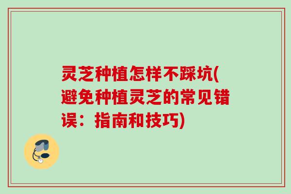 灵芝种植怎样不踩坑(避免种植灵芝的常见错误:指南和技巧) 灵芝种植怎样不踩坑(避免种植灵芝的常见错误:指南和技巧)