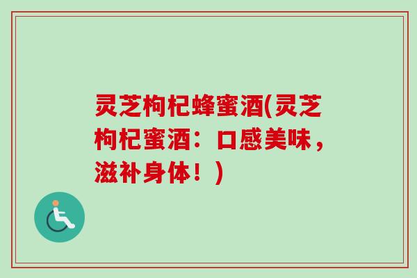 灵芝枸杞蜂蜜酒(灵芝枸杞蜜酒:口感美味,滋补身体!) 灵芝枸杞蜂蜜酒(灵芝枸杞蜜酒:口感美味,滋补身体!)