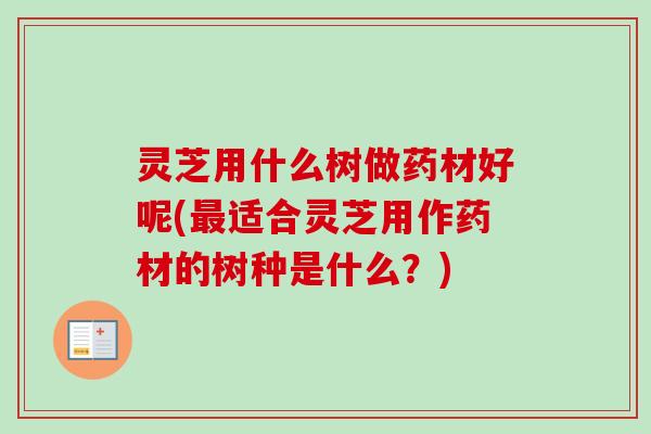 灵芝用什么树做药材好呢(适合灵芝用作药材的树种是什么？)