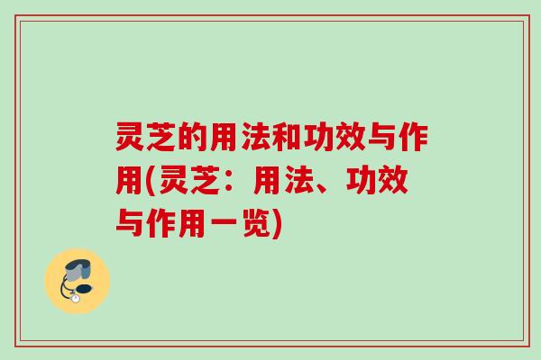 灵芝的用法和功效与作用(灵芝:用法、功效与作用一览) 灵芝的用法和功效与作用(灵芝:用法、功效与作用一览)