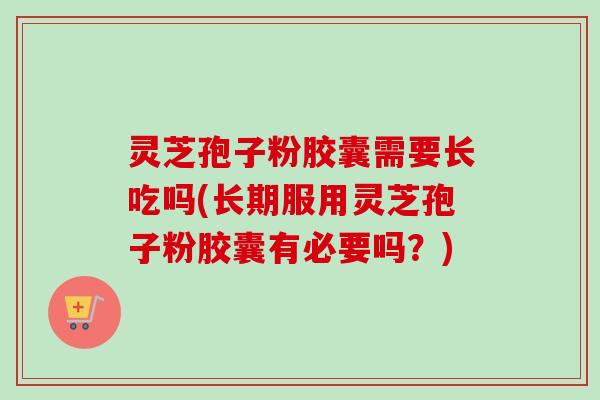 灵芝孢子粉胶囊需要长吃吗(长期服用灵芝孢子粉胶囊有必要吗？)