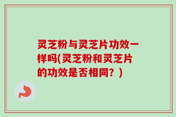 灵芝粉与灵芝片功效一样吗(灵芝粉和灵芝片的功效是否相同？)