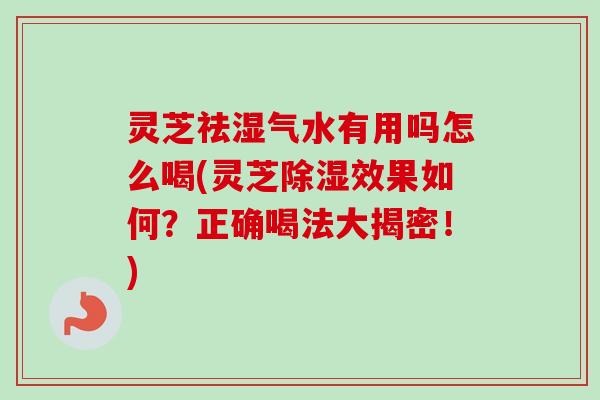 灵芝祛湿气水有用吗怎么喝(灵芝除湿效果如何?正确喝法大揭密!) 灵芝祛湿气水有用吗怎么喝(灵芝除湿效果如何?正确喝法大揭密!)