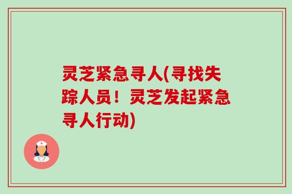 灵芝紧急寻人(寻找失踪人员!灵芝发起紧急寻人行动) 灵芝紧急寻人(寻找失踪人员!灵芝发起紧急寻人行动)