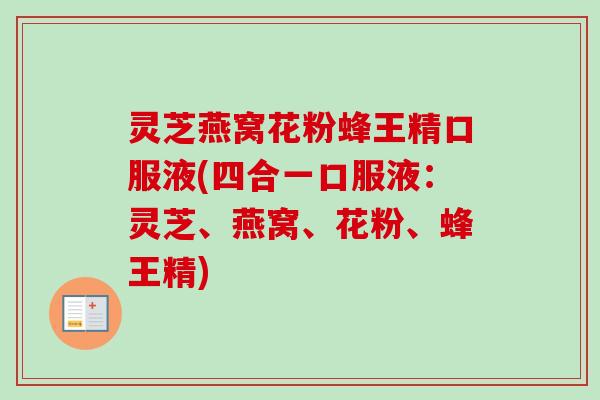 灵芝燕窝花粉蜂王精口服液(四合一口服液：灵芝、燕窝、花粉、蜂王精)