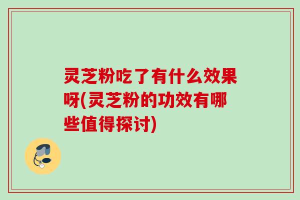 灵芝粉吃了有什么效果呀(灵芝粉的功效有哪些值得探讨)