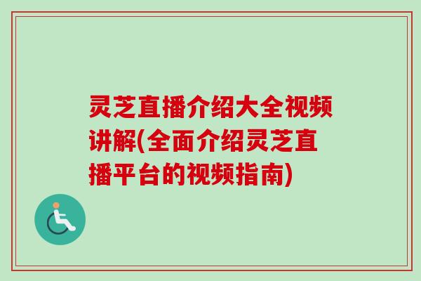 灵芝直播介绍大全视频讲解(全面介绍灵芝直播平台的视频指南) 灵芝直播介绍大全视频讲解(全面介绍灵芝直播平台的视频指南)