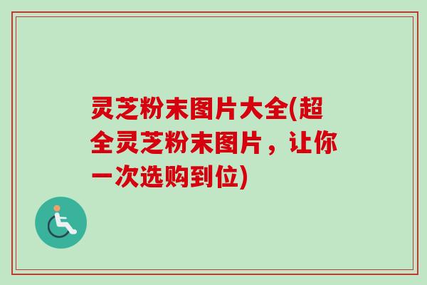 灵芝粉末图片大全(超全灵芝粉末图片,让你一次选购到位) 灵芝粉末图片大全(超全灵芝粉末图片,让你一次选购到位)