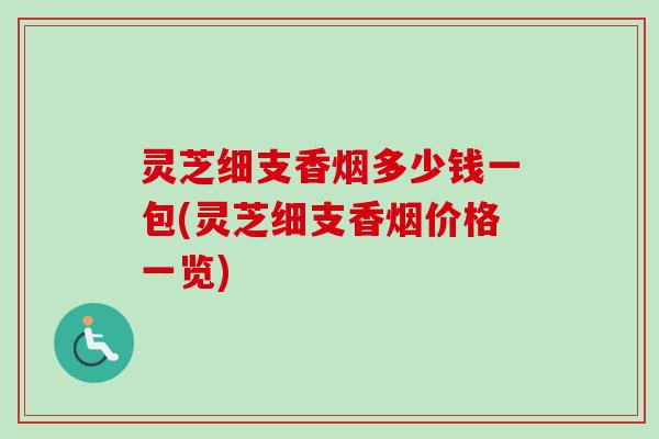 灵芝细支香烟多少钱一包(灵芝细支香烟价格一览)