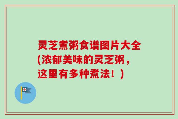 灵芝煮粥食谱图片大全(浓郁美味的灵芝粥，这里有多种煮法！)