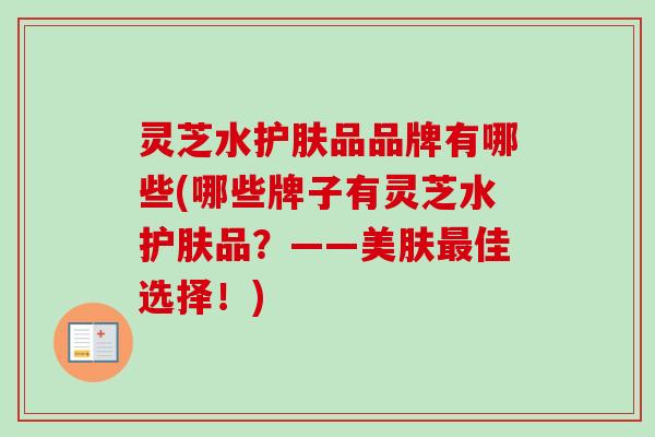 灵芝水护肤品品牌有哪些(哪些牌子有灵芝水护肤品？——美肤佳选择！)