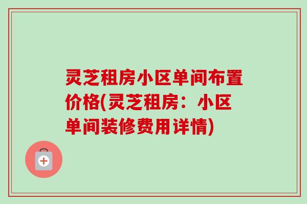 灵芝租房小区单间布置价格(灵芝租房:小区单间装修费用详情) 灵芝租房小区单间布置价格(灵芝租房:小区单间装修费用详情)