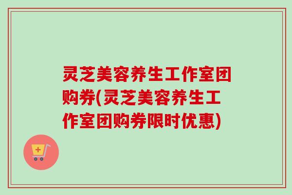 灵芝美容养生工作室团购券(灵芝美容养生工作室团购券限时优惠) 灵芝美容养生工作室团购券(灵芝美容养生工作室团购券限时优惠)