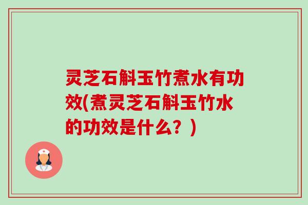 灵芝石斛玉竹煮水有功效(煮灵芝石斛玉竹水的功效是什么？)