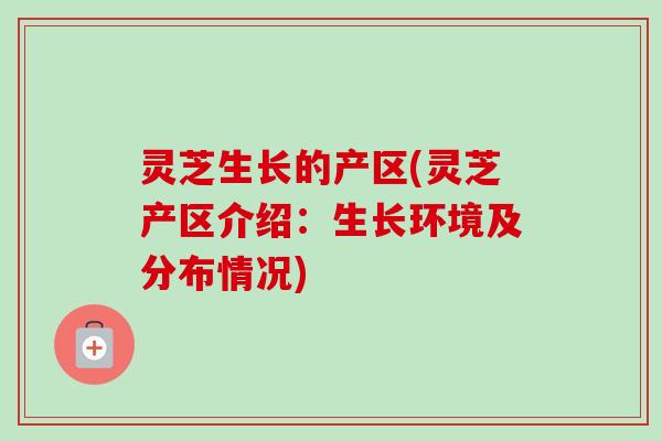 灵芝生长的产区(灵芝产区介绍：生长环境及分布情况)