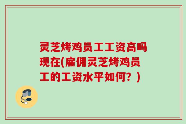 灵芝烤鸡员工工资高吗现在(雇佣灵芝烤鸡员工的工资水平如何?) 灵芝烤鸡员工工资高吗现在(雇佣灵芝烤鸡员工的工资水平如何?)