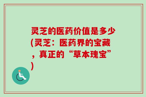 灵芝的医药价值是多少(灵芝:医药界的宝藏,真正的“草本瑰宝”) 灵芝的医药价值是多少(灵芝:医药界的宝藏,真正的“草本瑰宝”)