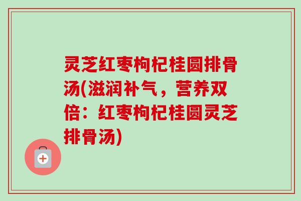 灵芝红枣枸杞桂圆排骨汤(滋润，营养双倍：红枣枸杞桂圆灵芝排骨汤)