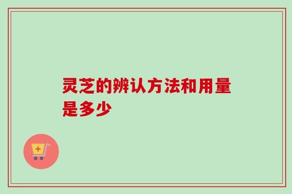 灵芝的辨认方法和用量是多少
