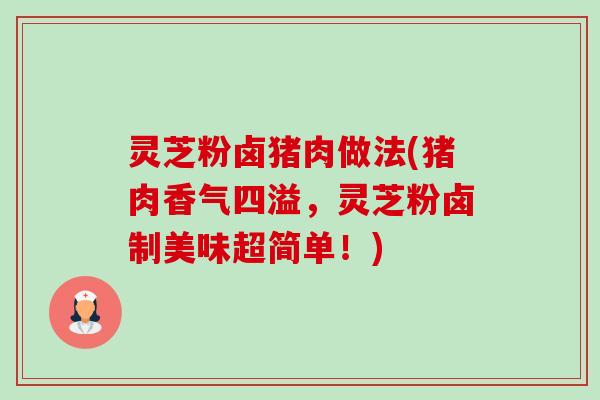 灵芝粉卤猪肉做法(猪肉香气四溢，灵芝粉卤制美味超简单！)