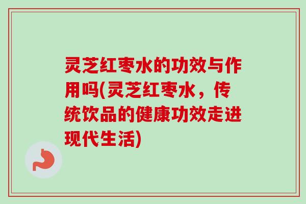 灵芝红枣水的功效与作用吗(灵芝红枣水，传统饮品的健康功效走进现代生活)