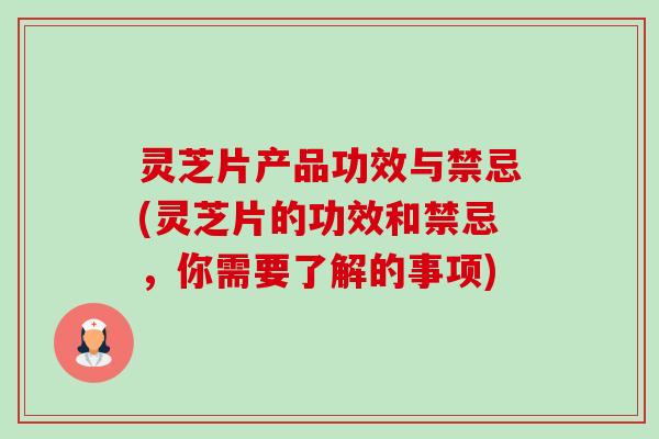 灵芝片产品功效与禁忌(灵芝片的功效和禁忌,你需要了解的事项) 灵芝片产品功效与禁忌(灵芝片的功效和禁忌,你需要了解的事项)