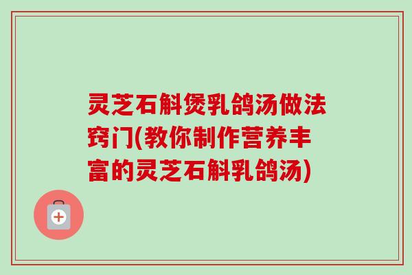灵芝石斛煲乳鸽汤做法窍门(教你制作营养丰富的灵芝石斛乳鸽汤)