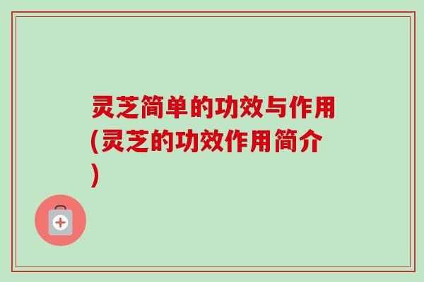 灵芝简单的功效与作用(灵芝的功效作用简介)