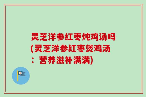 灵芝洋参红枣炖鸡汤吗(灵芝洋参红枣煲鸡汤:营养滋补满满) 灵芝洋参红枣炖鸡汤吗(灵芝洋参红枣煲鸡汤:营养滋补满满)